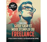 GUIDE CASH ET MODE D'EMPLOI DU FREELANCE: CE QUE 30 ANS DE GALÈRES ET DE RÉUSSITES M'ONT APPRIS