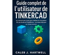 Guide complet de l’utilisateur de TinkerCad: Un manuel pas à pas pour maîtriser la conception 3D, les circuits et CodeBlocks - du niveau débutant au ... J. Hartwell's Complete User Guide Collection)