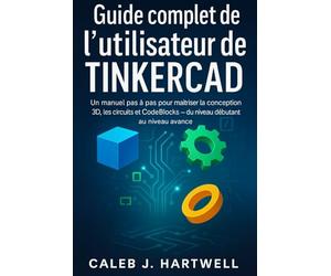 Guide complet de l’utilisateur de TinkerCad: Un manuel pas à pas pour maîtriser la conception 3D, les circuits et CodeBlocks - du niveau débutant au ... J. Hartwell's Complete User Guide Collection)