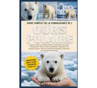 GUIDE COMPLET DE LA CONNAISSANCE DE L’ OURS POLAIRE: Le guide complet pour débutants pour comprendre l’ours polaire : comportement, habitat arctique......connaissances essentielles