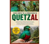 GUIDE COMPLET DE LA CONNAISSANCE DU QUETZAL: Le guide complet pour débutants pour comprendre le quetzal : comportement et aperçu de l’espèce, ... conservation et connaissances essentielles
