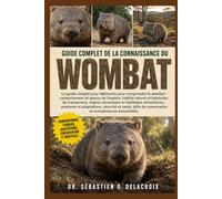 GUIDE COMPLET DE LA CONNAISSANCE DU WOMBAT: Le guide complet pour débutants pour comprendre le wombat : comportement et aperçu de l’espèce, ... de conservation et connaissances essentielles