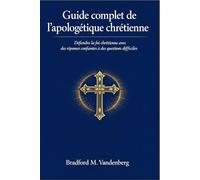 Guide complet de l'apologétique chrétienne: Défendre la foi chrétienne avec des réponses confiantes à des questions difficiles