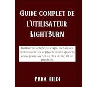 Guide complet de l'utilisateur LightBurn: Instructions étape par étape, techniques professionnelles et projets créatifs pour la conception laser et les flux de travail de précision