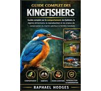 GUIDE COMPLET DES KINGFISHERS: Guide complet sur le comportement, les habitats, le régime alimentaire, la reproduction et les enjeux de conservation du martin-pêcheur à l'échelle mondiale