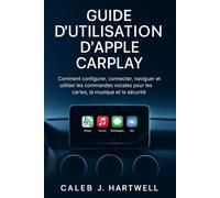 GUIDE D’UTILISATION D’APPLE CARPLAY: Comment configurer, connecter, naviguer et utiliser les commandes vocales pour les cartes, la musique et la ... J. Hartwell's Complete User Guide Collection)