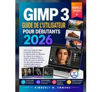 Guide d’utilisation de GIMP 3 pour débutants 2026: Retouche photo pas à pas, calques, masques, détourage, correction des couleurs, création graphique et projets pratiques