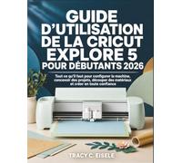 Guide D’utilisation De La Cricut Explore 5 Pour Débutants 2026: Tout ce qu’il faut pour configurer la machine, concevoir des projets, découper des matériaux et créer en toute confiance