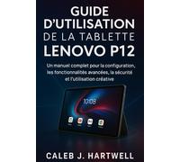 GUIDE D’UTILISATION DE LA TABLETTE LENOVO P12: Un manuel complet pour la configuration, les fonctionnalités avancées, la sécurité et l’utilisation ... J. Hartwell's Complete User Guide Collection)