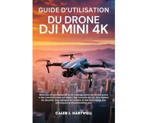 GUIDE D’UTILISATION DU DRONE DJI MINI 4K: Maîtrisez la photographie et la vidéographie aériennes grâce à des tutoriels étape par étape, des conseils ... J. Hartwell's Complete User Guide Collection)