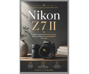 Guide d’utilisation du Nikon Z7 II: Le guide complet du débutant à l’expert pour la configuration, la photographie et la vidéo : maîtrisez votre appareil avec des étapes simples et pratiques