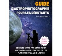 Guide D'astrophotographie Pour Les Débutants: Secrets Étape Par Étape Pour Photographier Les Étoiles, Les Planètes Et La Voie Lactée