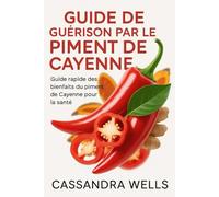 GUIDE DE GUÉRISON PAR LE PIMENT DE CAYENNE: Guide rapide des bienfaits du piment de Cayenne pour la santé
