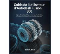 Guide de l’utilisateur d’Autodesk Fusion 360: Un guide clair, pratique et étape par étape pour les débutants, les créateurs, les ingénieurs et les concepteurs de produits