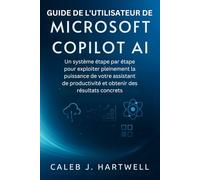GUIDE DE L’UTILISATEUR DE MICROSOFT COPILOT AI: Un système étape par étape pour exploiter pleinement la puissance de votre assistant de productivité ... J. Hartwell's Complete User Guide Collection)
