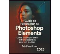 Guide de l’utilisateur de Photoshop Elements: Outils, techniques et flux de travail essentiels pour tout créateur