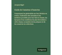 Guide de l'amateur d'insectes: Comprenant les généralités sur leur division en ordres, l'indication des utensiles et les meilleurs procédés pour leur ... à cette chasse, la manière de les prép