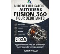 GUIDE DE L'UTILISATEUR AUTODESK FUSION 360 POUR DÉBUTANTS: Un manuel étape par étape pour la modélisation 3D, la conception paramétrique, l'esquisse, le rendu, la simulation et la fabrication CNC