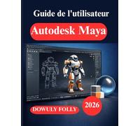 Guide de l'utilisateur Autodesk Maya: Conception, modélisation et animation 3D pour débutants