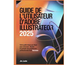 Guide de l'utilisateur d'Adobe Illustrator 2025: Votre guide étape par étape pour concevoir, illustrer et produire des graphismes professionnels dans Illustrator