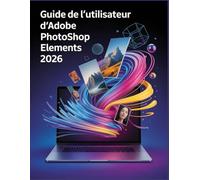 Guide de l'utilisateur d'Adobe Photoshop Elements 2026: Le guide ultime, étape par étape, pour maîtriser l'IA générative, la restauration de photos et la conception créative, destiné aux débutants com