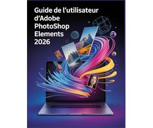 Guide de l'utilisateur d'Adobe Photoshop Elements 2026: Le guide ultime, étape par étape, pour maîtriser l'IA générative, la restauration de photos et la conception créative, destiné aux débutants com