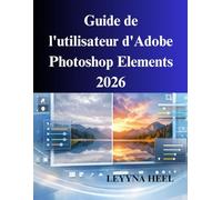 Guide de l'utilisateur d'Adobe Photoshop Elements 2026: Un manuel pratique pour la retouche photo