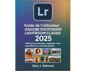 Guide de l'utilisateur d'Adobe Photoshop Lightroom Classic 2025: Maîtrisez le montage, organisez-vous sans effort et créez des photos époustouflantes.