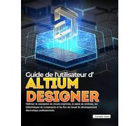 Guide de l'utilisateur d'ALTIUM DESIGNER: Maîtriser la conception de circuits imprimés, la saisie de schémas, les bibliothèques de composants et les ... de développement électronique professionnels