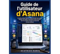 Guide de l'utilisateur d'Asana: Un guide pratique étape par étape pour gérer des projets, organiser des équipes, automatiser les flux de travail, ... booster la productivité en toute confiance.