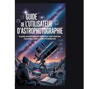 Guide de l'utilisateur d'astrophotographie: Le guide essentiel étape par étape pour maîtriser l'exposition, la mise au point et l'empilement