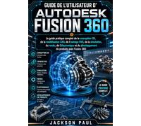 GUIDE DE L'UTILISATEUR D'AUTODESK FUSION 360: Le guide pratique complet de la conception 3D, de la modélisation CAO, de l'usinage FAO, de la ... du développement de produits avec Fusion 360