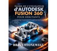 Guide de l'utilisateur d'Autodesk Fusion 360 pour débutants: Un guide pas à pas pour maîtriser la modélisation 3D, la conception CAO, la simulation et la fabrication CNC à partir de zéro