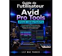 Guide de l'utilisateur d'Avid Pro Tools pour débutants: Un manuel pratique étape par étape pour enregistrer, éditer, mixer, masteriser le MIDI, ... et produire un son de qualité studio.