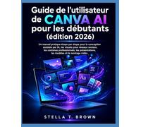 Guide de l'utilisateur de Canva AI pour les débutants 2026: Un manuel pratique étape par étape pour la conception assistée par IA, les visuels pour ... les modèles et le montage vidéo.