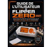 GUIDE DE L'UTILISATEUR DE FLIPPER ZERO 2027: Guide pratique de configuration, de communication sans fil, de RFID, de NFC, d'infrarouge, de GPIO, ... et de tests de sécurité responsables