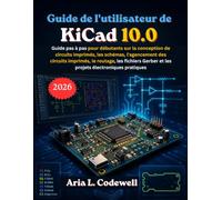 Guide de l'utilisateur de KiCad 10.0: Guide pas à pas pour débutants sur la conception de circuits imprimés, les schémas, l'agencement des circuits ... Gerber et les projets électroniques pratiques