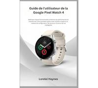 Guide de l'utilisateur de la Google Pixel Watch 4: Maîtrisez chaque fonctionnalité, améliorez lesperformances et transformez votre quotidien grâce à des conseils d'experts en matière de configuration