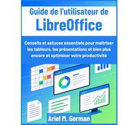 Guide de l'utilisateur de LibreOffice: Conseils et astuces essentiels pour maîtriser les tableurs, les présentations et bien plus encore et optimiser votre productivité
