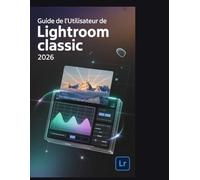 Guide de l'utilisateur de Lightroom Classic 2026: Maîtriser la chambre noire numérique : un guide complet sur le masquage par IA, les outils génératifs et la vidéographie hybride pour les photographes