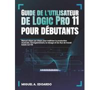 Guide de l'utilisateur de Logic Pro 11 pour débutants: Manuel étape par étape pour maîtriser la production musicale, l'enregistrement, le mixage et les flux de travail basés sur l'IA