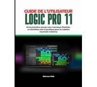 GUIDE DE L'UTILISATEUR DE LOGIC PRO 11: Première session et morceaux peaufinés : un flux de travail clair et pratique pour la création musicale moderne