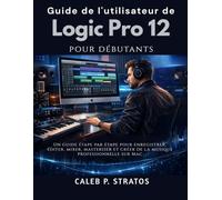 Guide de l'utilisateur de Logic Pro 12 pour débutants: Un guide étape par étape pour enregistrer, éditer, mixer, masteriser et créer de la musique professionnelle sur Mac