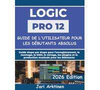 GUIDE DE L'UTILISATEUR DE LOGIC PRO 12 POUR LES DÉBUTANTS ABSOLUS 2026: Guide étape par étape pour l'enregistrement, le montage, le MIDI, le mixage, ... et la production musicale pour les débutants