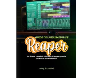 GUIDE DE L'UTILISATEUR DE REAPER: Le flux de travail du débutant à l'expert pour la création audio numérique