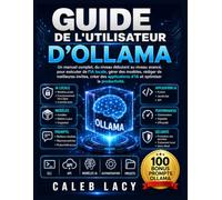 Guide de l'utilisateur d'Ollama: Un manuel complet, du niveau débutant au niveau avancé, pour exécuter de l'IA locale, gérer des modèles, rédiger de ... d'IA et optimiser la productivité.