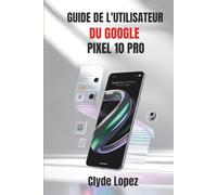 Guide de l'utilisateur du Google Pixel 10 Pro: Votre compagnon complet pour explorer l'innovation en IA, des photographies époustouflantes et améliorer l'expérience de votre appareil mobile