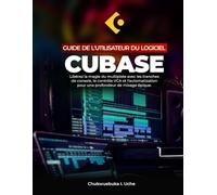 GUIDE DE L'UTILISATEUR DU LOGICIEL CUBASE ;: Libérez la magie du multipiste avec les tranches de console, le contrôle VCA et l'automatisation pour une profondeur de mixage épique