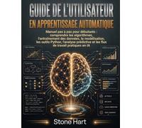 Guide de l'utilisateur en apprentissage automatique: Manuel pas à pas pour débutants : comprendre les algorithmes, l’entraînement des données, la ... et les flux de travail pratiques en IA