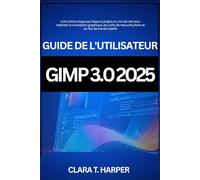 Guide de l'utilisateur GIMP 3.0 2025: Instructions étape par étape et projets du monde réel pour maîtriser la conception graphique, les outils de retouche photo et les flux de travail créatifs